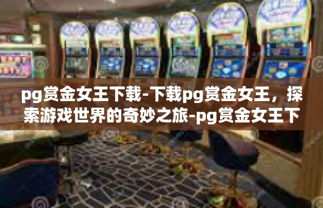 pg赏金女王下载-下载pg赏金女王，探索游戏世界的奇妙之旅-pg赏金女王下载