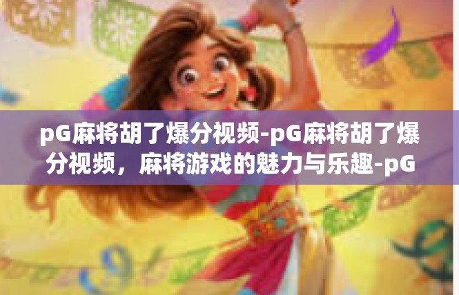 pG麻将胡了爆分视频-pG麻将胡了爆分视频，麻将游戏的魅力与乐趣-pG麻将胡了爆分视频