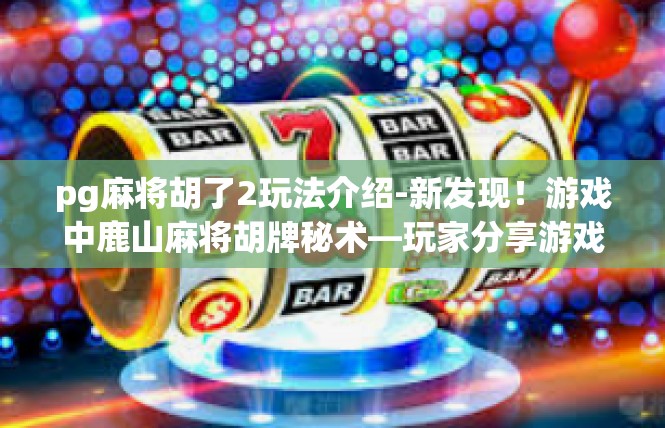 pg麻将胡了2玩法介绍-新发现！游戏中鹿山麻将胡牌秘术—玩家分享游戏玩法-pg麻将胡了2玩法介绍
