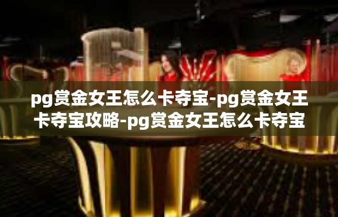 pg赏金女王怎么卡夺宝-pg赏金女王卡夺宝攻略-pg赏金女王怎么卡夺宝