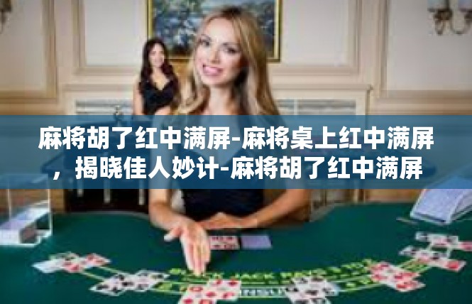 麻将胡了红中满屏-麻将桌上红中满屏，揭晓佳人妙计-麻将胡了红中满屏