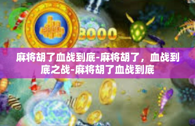 麻将胡了血战到底-麻将胡了，血战到底之战-麻将胡了血战到底