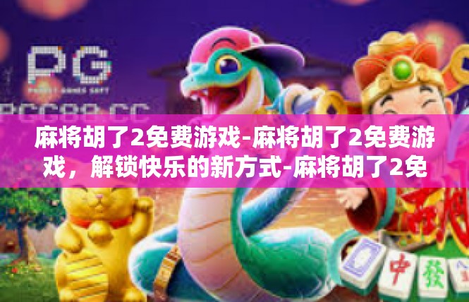 麻将胡了2免费游戏-麻将胡了2免费游戏，解锁快乐的新方式-麻将胡了2免费游戏