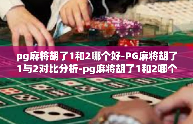 pg麻将胡了1和2哪个好-PG麻将胡了1与2对比分析-pg麻将胡了1和2哪个好