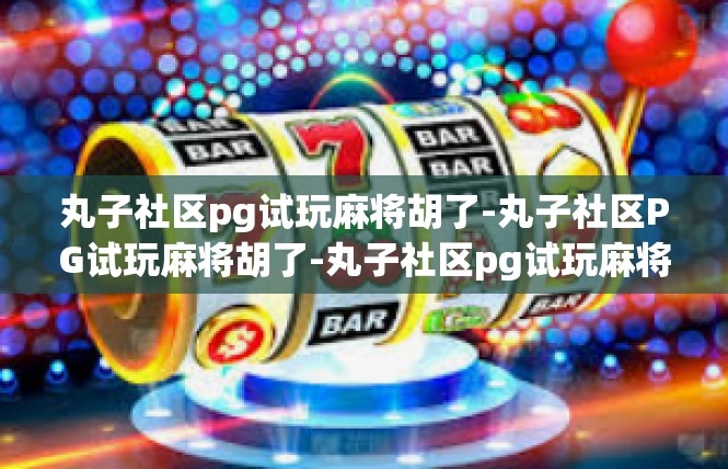 丸子社区pg试玩麻将胡了-丸子社区PG试玩麻将胡了-丸子社区pg试玩麻将胡了