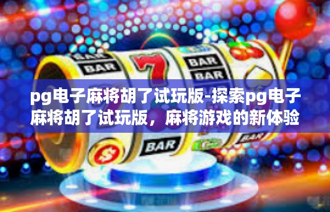 pg电子麻将胡了试玩版-探索pg电子麻将胡了试玩版，麻将游戏的新体验-pg电子麻将胡了试玩版