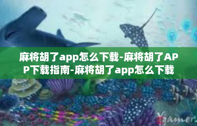 麻将胡了app怎么下载-麻将胡了APP下载指南-麻将胡了app怎么下载