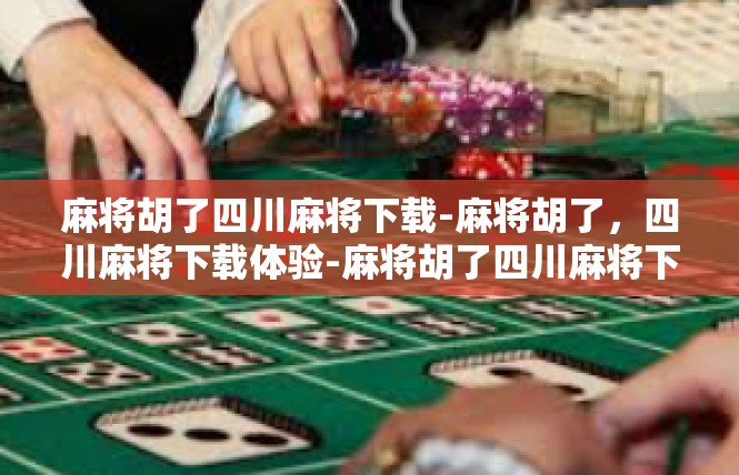 麻将胡了四川麻将下载-麻将胡了，四川麻将下载体验-麻将胡了四川麻将下载