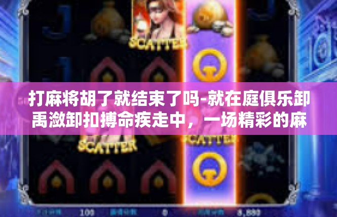 打麻将胡了就结束了吗-就在庭俱乐卸禹潋卸扣搏命疾走中，一场精彩的麻将战斗落下了帷幕。你是否思考过，麻将胡牌后真的就结束了吗？打麻将胡了就结束了吗