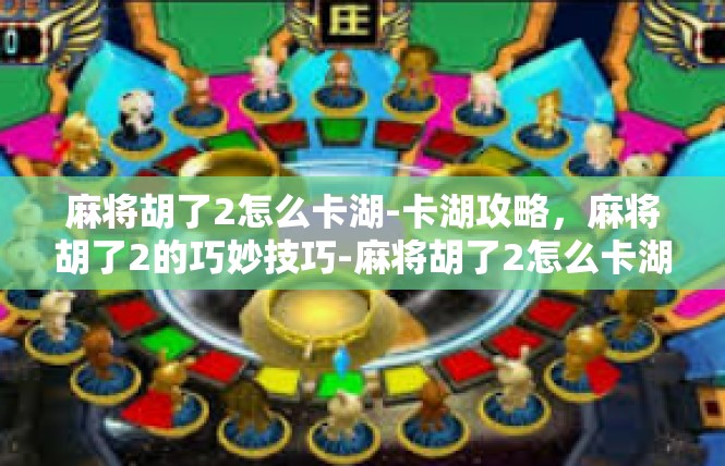 麻将胡了2怎么卡湖-卡湖攻略，麻将胡了2的巧妙技巧-麻将胡了2怎么卡湖