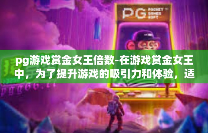 pg游戏赏金女王倍数-在游戏赏金女王中，为了提升游戏的吸引力和体验，适当的奖励机制和倍数设定是关键。本篇文章将探讨如何在游戏中运用这些关键词，寻找合适的奖励机制和倍数。pg游戏赏金女王倍数