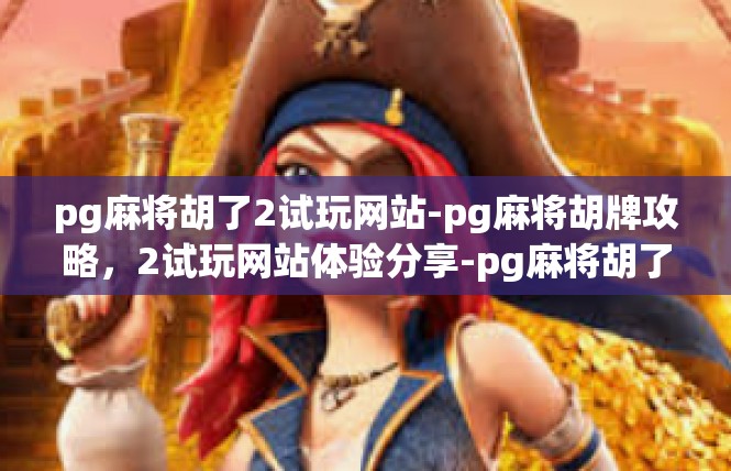 pg麻将胡了2试玩网站-pg麻将胡牌攻略，2试玩网站体验分享-pg麻将胡了2试玩网站