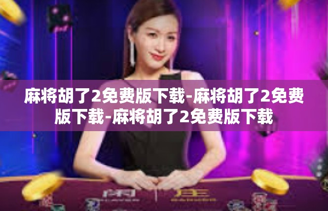 麻将胡了2免费版下载-麻将胡了2免费版下载-麻将胡了2免费版下载