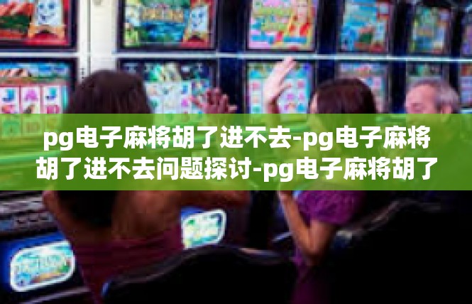 pg电子麻将胡了进不去-pg电子麻将胡了进不去问题探讨-pg电子麻将胡了进不去