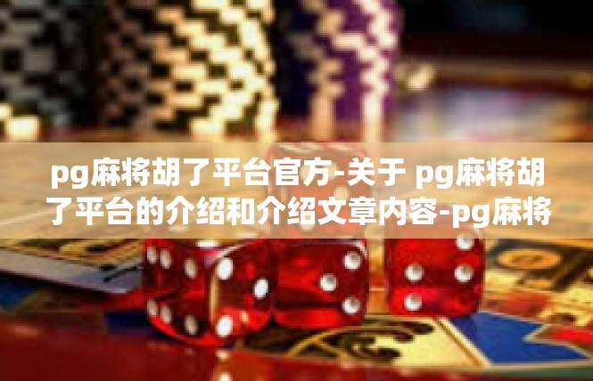 pg麻将胡了平台官方-关于 pg麻将胡了平台的介绍和介绍文章内容-pg麻将胡了平台官方
