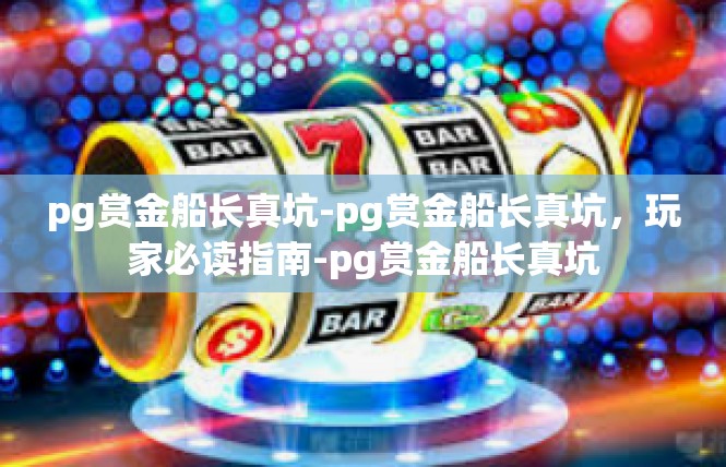 pg赏金船长真坑-pg赏金船长真坑，玩家必读指南-pg赏金船长真坑