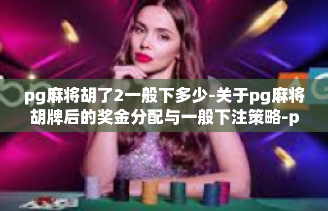 pg麻将胡了2一般下多少-关于pg麻将胡牌后的奖金分配与一般下注策略-pg麻将胡了2一般下多少