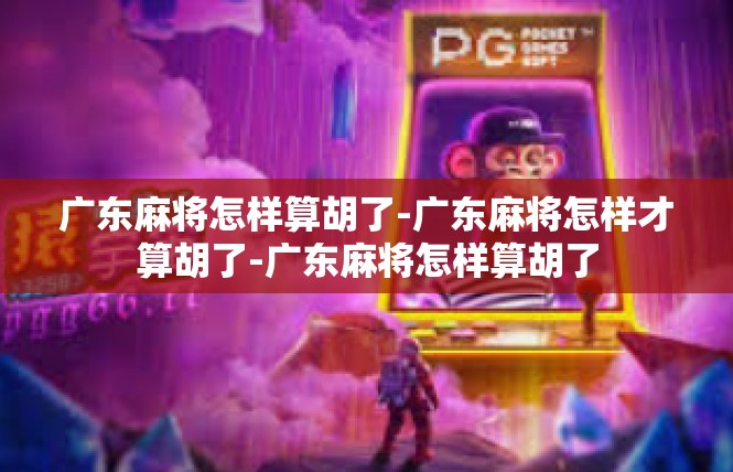 广东麻将怎样算胡了-广东麻将怎样才算胡了-广东麻将怎样算胡了