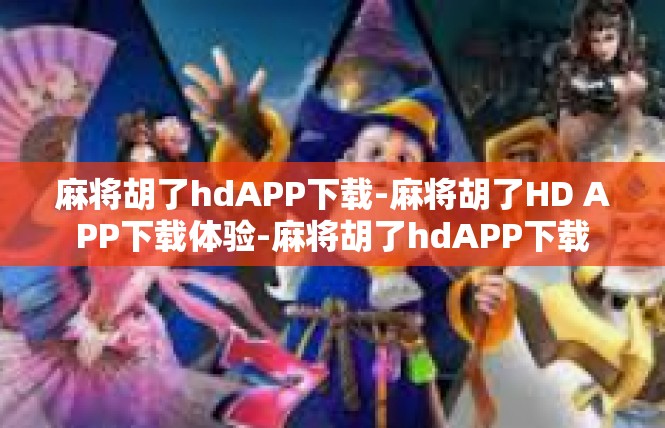 麻将胡了hdAPP下载-麻将胡了HD APP下载体验-麻将胡了hdAPP下载