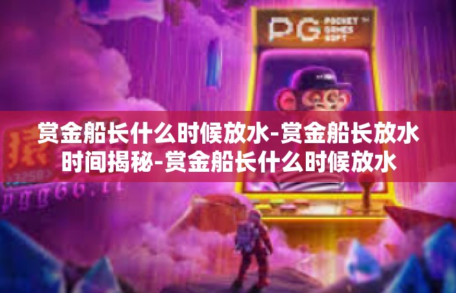 赏金船长什么时候放水-赏金船长放水时间揭秘-赏金船长什么时候放水