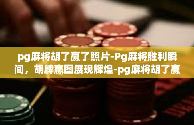 pg麻将胡了赢了照片-Pg麻将胜利瞬间，胡牌赢图展现辉煌-pg麻将胡了赢了照片