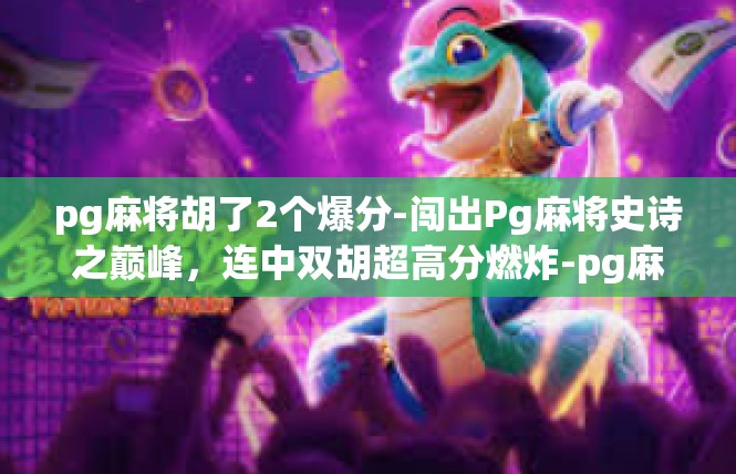 pg麻将胡了2个爆分-闯出Pg麻将史诗之巅峰，连中双胡超高分燃炸-pg麻将胡了2个爆分