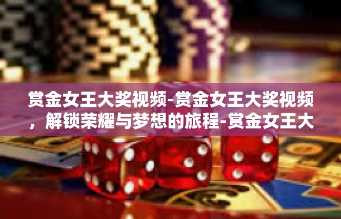 赏金女王大奖视频-赏金女王大奖视频，解锁荣耀与梦想的旅程-赏金女王大奖视频