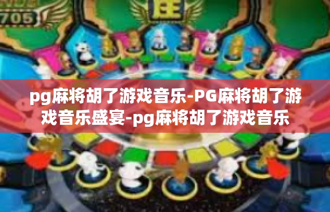 pg麻将胡了游戏音乐-PG麻将胡了游戏音乐盛宴-pg麻将胡了游戏音乐