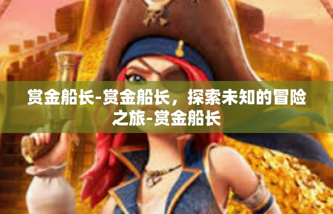 赏金船长-赏金船长，探索未知的冒险之旅-赏金船长