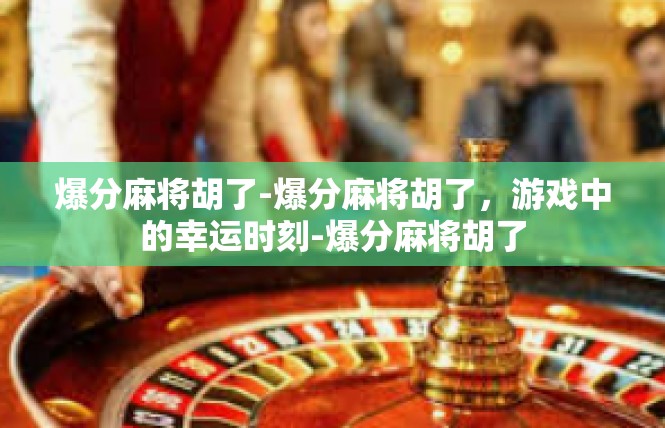 爆分麻将胡了-爆分麻将胡了，游戏中的幸运时刻-爆分麻将胡了