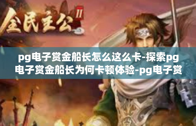 pg电子赏金船长怎么这么卡-探索pg电子赏金船长为何卡顿体验-pg电子赏金船长怎么这么卡