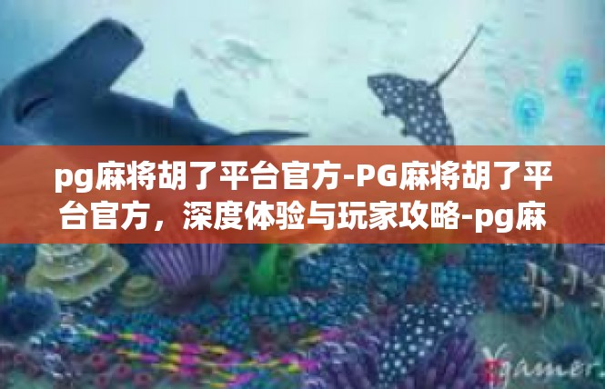 pg麻将胡了平台官方-PG麻将胡了平台官方，深度体验与玩家攻略-pg麻将胡了平台官方
