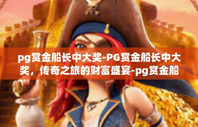 pg赏金船长中大奖-PG赏金船长中大奖，传奇之旅的财富盛宴-pg赏金船长中大奖