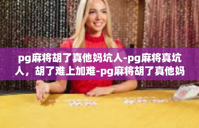 pg麻将胡了真他妈坑人-pg麻将真坑人，胡了难上加难-pg麻将胡了真他妈坑人