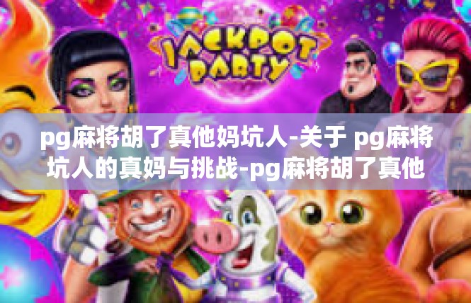 pg麻将胡了真他妈坑人-关于 pg麻将坑人的真妈与挑战-pg麻将胡了真他妈坑人
