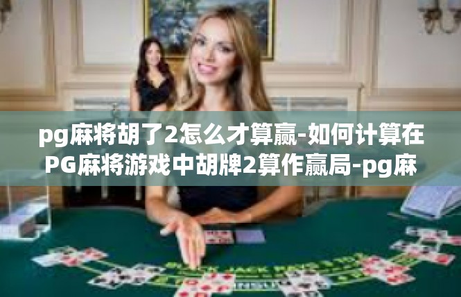 pg麻将胡了2怎么才算赢-如何计算在PG麻将游戏中胡牌2算作赢局-pg麻将胡了2怎么才算赢