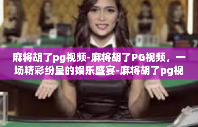 麻将胡了pg视频-麻将胡了PG视频，一场精彩纷呈的娱乐盛宴-麻将胡了pg视频