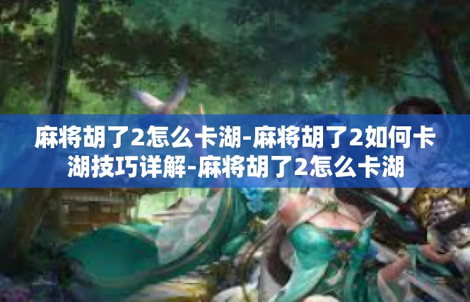 麻将胡了2怎么卡湖-麻将胡了2如何卡湖技巧详解-麻将胡了2怎么卡湖