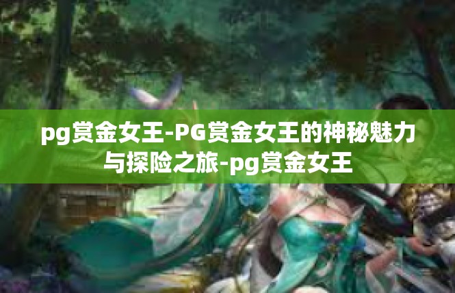 pg赏金女王-PG赏金女王的神秘魅力与探险之旅-pg赏金女王