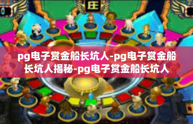 pg电子赏金船长坑人-pg电子赏金船长坑人揭秘-pg电子赏金船长坑人