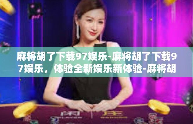 麻将胡了下载97娱乐-麻将胡了下载97娱乐，体验全新娱乐新体验-麻将胡了下载97娱乐