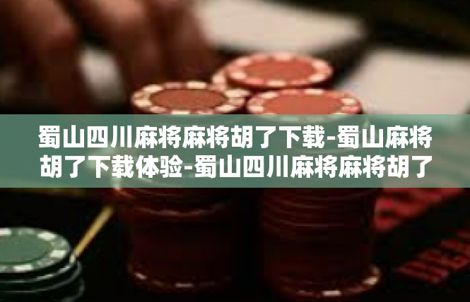 蜀山四川麻将麻将胡了下载-蜀山麻将胡了下载体验-蜀山四川麻将麻将胡了下载