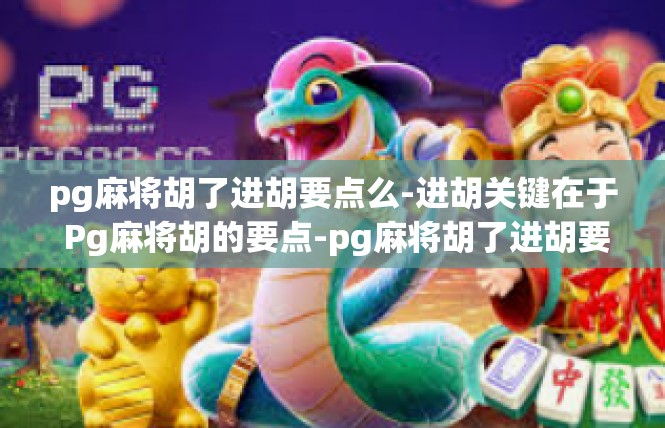 pg麻将胡了进胡要点么-进胡关键在于 Pg麻将胡的要点-pg麻将胡了进胡要点么