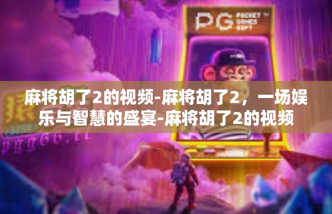麻将胡了2的视频-麻将胡了2，一场娱乐与智慧的盛宴-麻将胡了2的视频