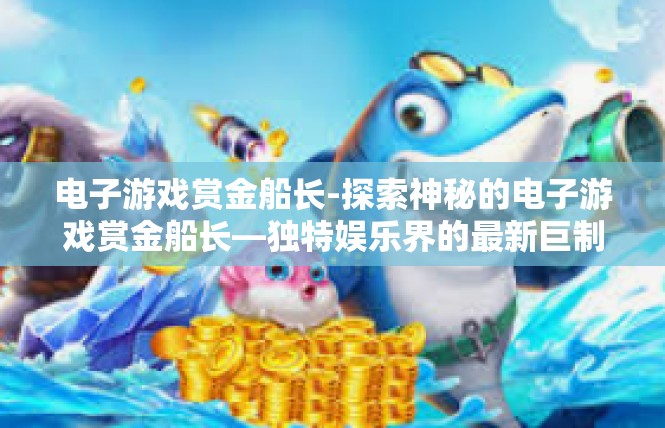 电子游戏赏金船长-探索神秘的电子游戏赏金船长—独特娱乐界的最新巨制-电子游戏赏金船长