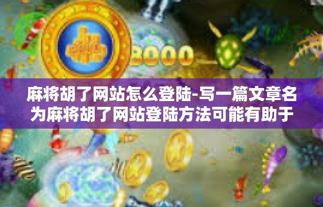 麻将胡了网站怎么登陆-写一篇文章名为麻将胡了网站登陆方法可能有助于您更好地理解如何登陆麻将胡了网站。麻将胡了网站怎么登陆