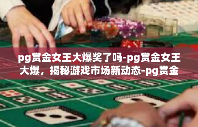 pg赏金女王大爆奖了吗-pg赏金女王大爆，揭秘游戏市场新动态-pg赏金女王大爆奖了吗