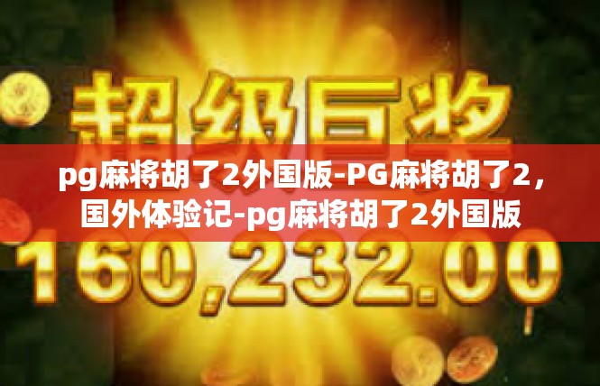 pg麻将胡了2外国版-PG麻将胡了2，国外体验记-pg麻将胡了2外国版