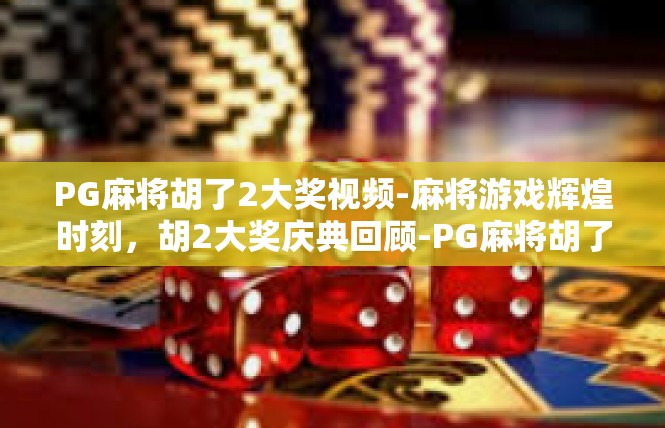 PG麻将胡了2大奖视频-麻将游戏辉煌时刻，胡2大奖庆典回顾-PG麻将胡了2大奖视频