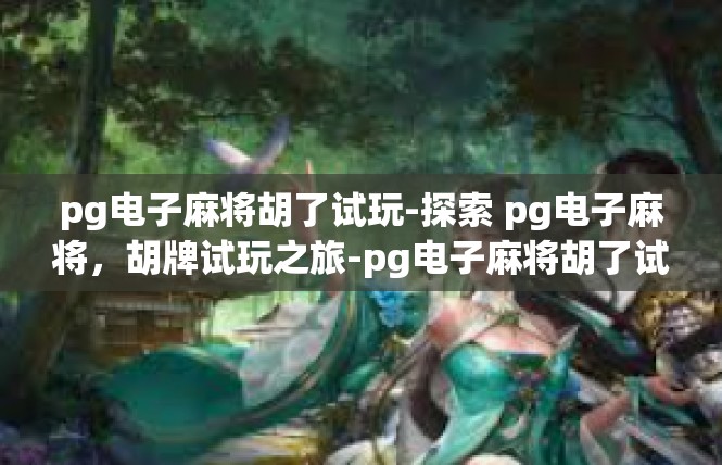 pg电子麻将胡了试玩-探索 pg电子麻将，胡牌试玩之旅-pg电子麻将胡了试玩